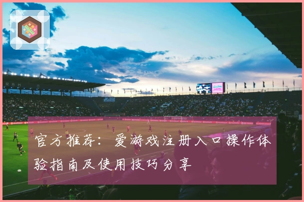 官方推荐：爱游戏注册入口操作体验指南及使用技巧分享