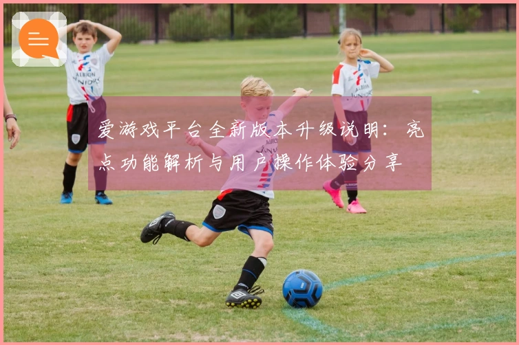 爱游戏平台全新版本升级说明：亮点功能解析与用户操作体验分享