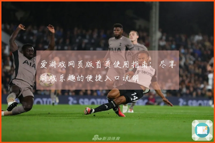 爱游戏网页版首页使用指南：尽享游戏乐趣的便捷入口说明