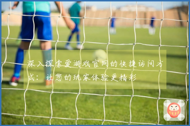 深入探索爱游戏官网的快捷访问方式：让您的玩家体验更精彩