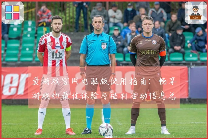 爱游戏官网电脑版使用指南：畅享游戏的最佳体验与福利活动信息总结