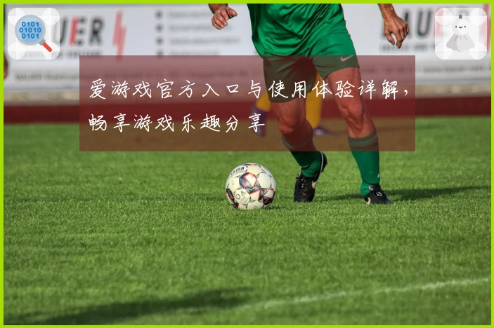 爱游戏官方入口与使用体验详解，畅享游戏乐趣分享