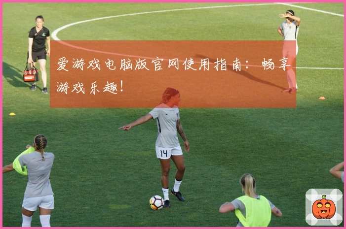爱游戏电脑版官网使用指南：畅享游戏乐趣！