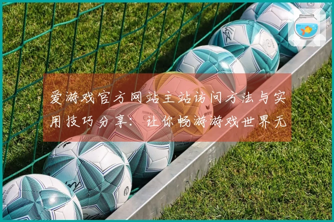 爱游戏官方网站主站访问方法与实用技巧分享：让你畅游游戏世界无阻碍