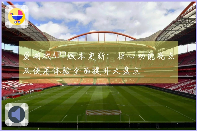 爱游戏APP版本更新：核心功能亮点及使用体验全面提升大盘点