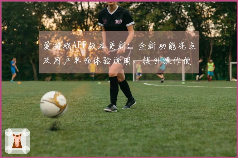 爱游戏APP版本更新：全新功能亮点及用户界面体验说明，提升操作便捷性