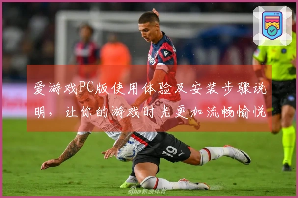 爱游戏PC版使用体验及安装步骤说明，让你的游戏时光更加流畅愉悦
