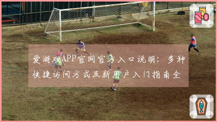 爱游戏APP官网官方入口说明：多种快捷访问方式及新用户入门指南全解析