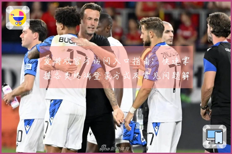 爱游戏官方访问入口指南：快速掌握各类终端登录方式及常见问题解答
