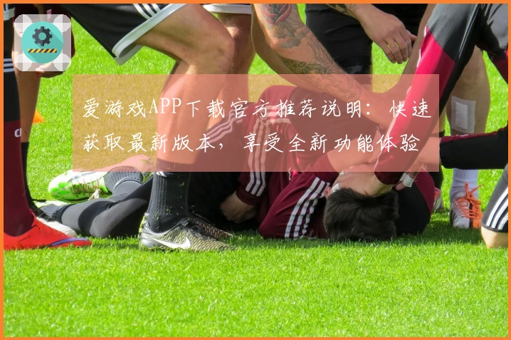 爱游戏APP下载官方推荐说明：快速获取最新版本，享受全新功能体验