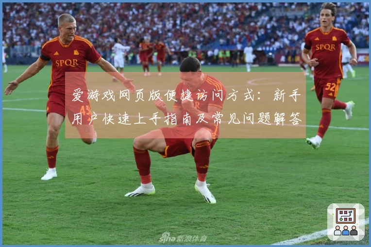 爱游戏网页版便捷访问方式：新手用户快速上手指南及常见问题解答