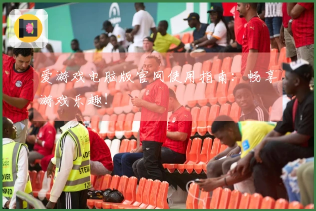 爱游戏电脑版官网使用指南：畅享游戏乐趣！