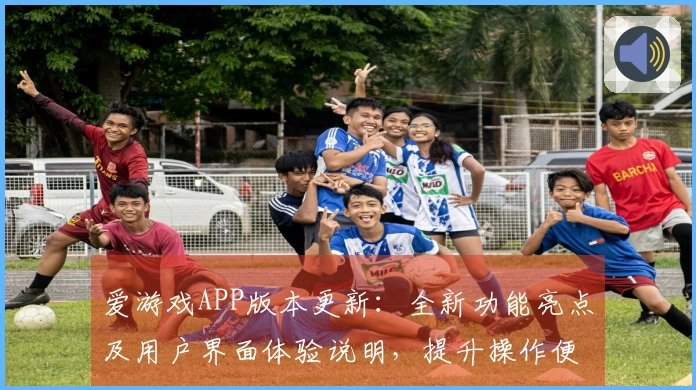 爱游戏APP版本更新：全新功能亮点及用户界面体验说明，提升操作便捷性