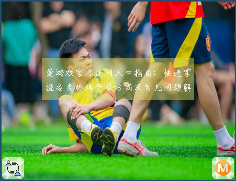 爱游戏官方访问入口指南：快速掌握各类终端登录方式及常见问题解答