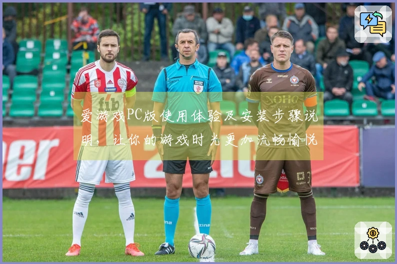 爱游戏PC版使用体验及安装步骤说明，让你的游戏时光更加流畅愉悦