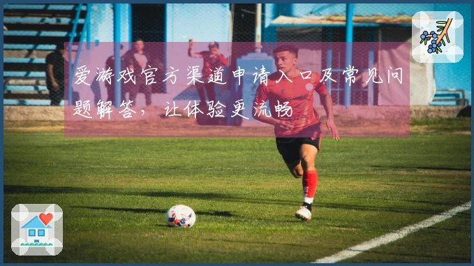 爱游戏官方渠道申请入口及常见问题解答，让体验更流畅