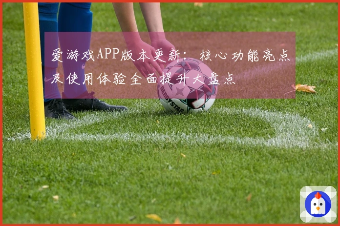 爱游戏APP版本更新：核心功能亮点及使用体验全面提升大盘点
