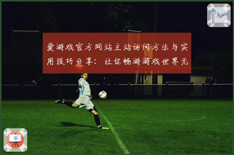 爱游戏官方网站主站访问方法与实用技巧分享：让你畅游游戏世界无阻碍